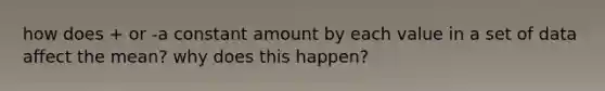 how does + or -a constant amount by each value in a set of data affect the mean? why does this happen?