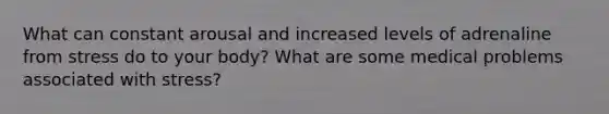 What can constant arousal and increased levels of adrenaline from stress do to your body? What are some medical problems associated with stress?