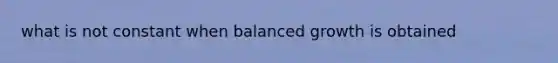 what is not constant when balanced growth is obtained