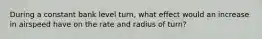 During a constant bank level turn, what effect would an increase in airspeed have on the rate and radius of turn?