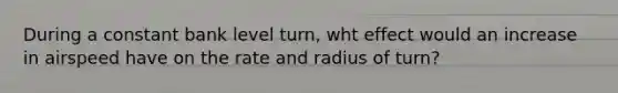 During a constant bank level turn, wht effect would an increase in airspeed have on the rate and radius of turn?