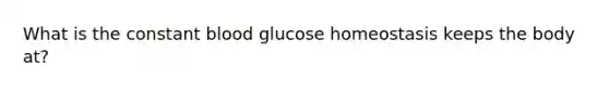 What is the constant blood glucose homeostasis keeps the body at?