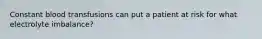 Constant blood transfusions can put a patient at risk for what electrolyte imbalance?