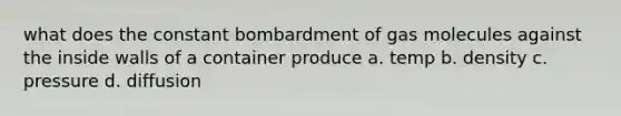 what does the constant bombardment of gas molecules against the inside walls of a container produce a. temp b. density c. pressure d. diffusion