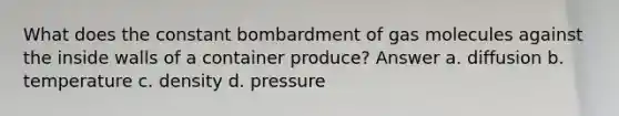 What does the constant bombardment of gas molecules against the inside walls of a container produce? Answer a. diffusion b. temperature c. density d. pressure