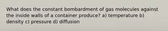 What does the constant bombardment of gas molecules against the inside walls of a container produce? a) temperature b) density c) pressure d) diffusion