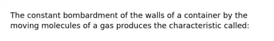 The constant bombardment of the walls of a container by the moving molecules of a gas produces the characteristic called: