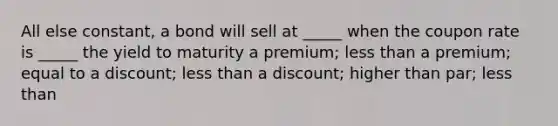 All else constant, a bond will sell at _____ when the coupon rate is _____ the yield to maturity a premium; less than a premium; equal to a discount; less than a discount; higher than par; less than