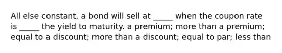 All else constant, a bond will sell at _____ when the coupon rate is _____ the yield to maturity. a premium; more than a premium; equal to a discount; more than a discount; equal to par; less than