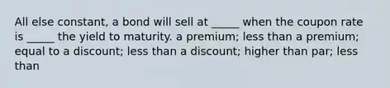 All else constant, a bond will sell at _____ when the coupon rate is _____ the yield to maturity. a premium; less than a premium; equal to a discount; less than a discount; higher than par; less than