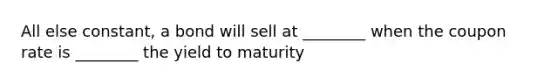 All else constant, a bond will sell at ________ when the coupon rate is ________ the yield to maturity