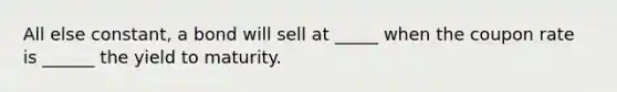 All else constant, a bond will sell at _____ when the coupon rate is ______ the yield to maturity.