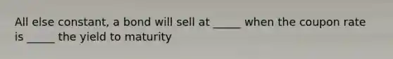 All else constant, a bond will sell at _____ when the coupon rate is _____ the yield to maturity