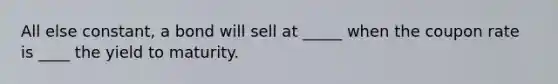 All else constant, a bond will sell at _____ when the coupon rate is ____ the yield to maturity.