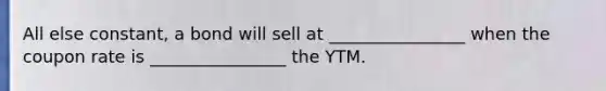 All else constant, a bond will sell at ________________ when the coupon rate is ________________ the YTM.