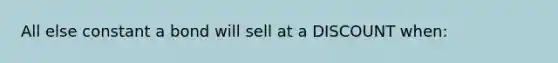 All else constant a bond will sell at a DISCOUNT when: