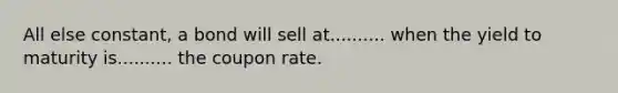 All else constant, a bond will sell at.......... when the yield to maturity is.......... the coupon rate.