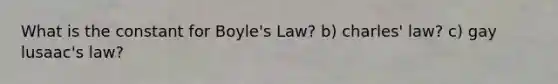 What is the constant for Boyle's Law? b) charles' law? c) gay lusaac's law?