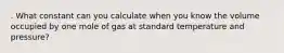 . What constant can you calculate when you know the volume occupied by one mole of gas at standard temperature and pressure?