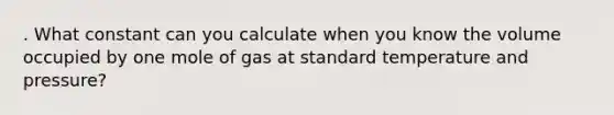 . What constant can you calculate when you know the volume occupied by one mole of gas at standard temperature and pressure?