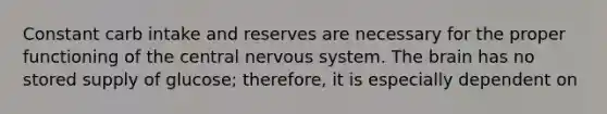 Constant carb intake and reserves are necessary for the proper functioning of the central nervous system. The brain has no stored supply of glucose; therefore, it is especially dependent on