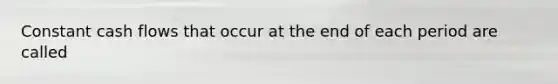 Constant cash flows that occur at the end of each period are called