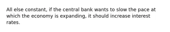 All else constant, if the central bank wants to slow the pace at which the economy is expanding, it should increase interest rates.