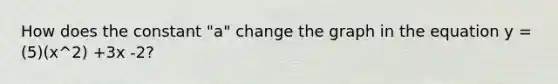 How does the constant "a" change the graph in the equation y = (5)(x^2) +3x -2?
