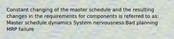 Constant changing of the master schedule and the resulting changes in the requirements for components is referred to as: Master schedule dynamics System nervousness Bad planning MRP failure