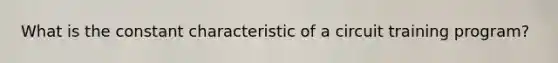 What is the constant characteristic of a circuit training program?
