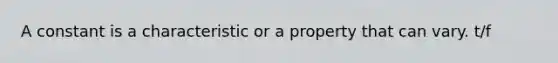 A constant is a characteristic or a property that can vary. t/f