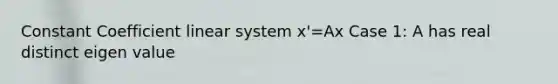 Constant Coefficient linear system x'=Ax Case 1: A has real distinct eigen value