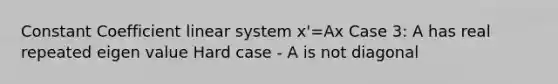 Constant Coefficient linear system x'=Ax Case 3: A has real repeated eigen value Hard case - A is not diagonal