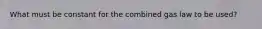 What must be constant for the combined gas law to be used?