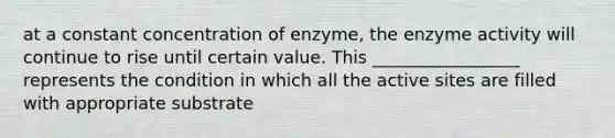 at a constant concentration of enzyme, the enzyme activity will continue to rise until certain value. This _________________ represents the condition in which all the active sites are filled with appropriate substrate