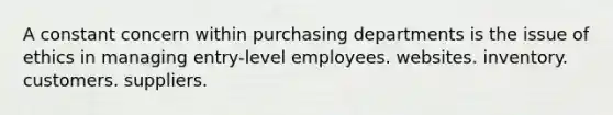 A constant concern within purchasing departments is the issue of ethics in managing entry-level employees. websites. inventory. customers. suppliers.