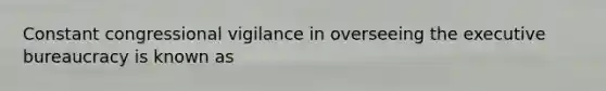 Constant congressional vigilance in overseeing the executive bureaucracy is known as