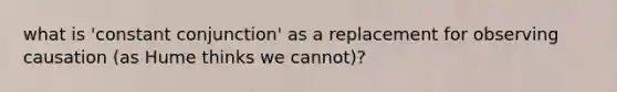 what is 'constant conjunction' as a replacement for observing causation (as Hume thinks we cannot)?