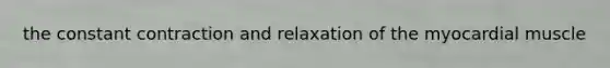 the constant contraction and relaxation of the myocardial muscle