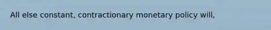 All else constant, contractionary <a href='https://www.questionai.com/knowledge/kEE0G7Llsx-monetary-policy' class='anchor-knowledge'>monetary policy</a> will,