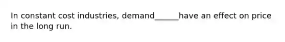 In constant cost industries, demand______have an effect on price in the long run.