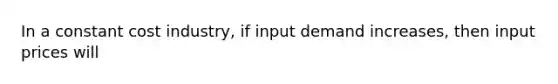 In a constant cost industry, if input demand increases, then input prices will