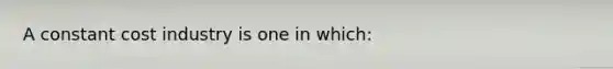 A constant cost industry is one in which: