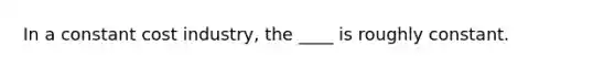 In a constant cost industry, the ____ is roughly constant.