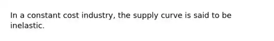 In a constant cost industry, the supply curve is said to be inelastic.