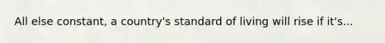 All else constant, a country's standard of living will rise if it's...