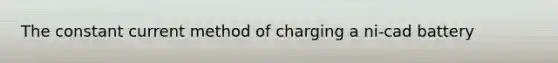 The constant current method of charging a ni-cad battery