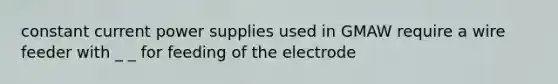 constant current power supplies used in GMAW require a wire feeder with _ _ for feeding of the electrode