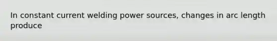 In constant current welding power sources, changes in arc length produce