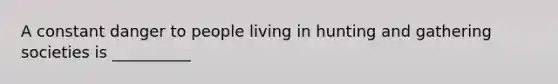 A constant danger to people living in hunting and gathering societies is __________